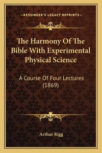 Harmony Of The Bible With Experimental Physical Science: A Course Of Four Lectures (1869)