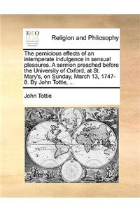 The Pernicious Effects of an Intemperate Indulgence in Sensual Pleasures. a Sermon Preached Before the University of Oxford, at St. Mary's, on Sunday, March 13, 1747-8. by John Tottie, ...