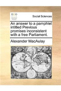 An Answer to a Pamphlet Intitled Previous Promises Inconsistent with a Free Parliament.