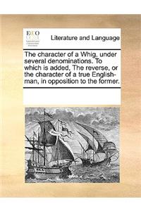 The Character of a Whig, Under Several Denominations. to Which Is Added, the Reverse, or the Character of a True English-Man, in Opposition to the Former.