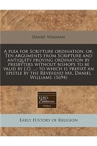A Plea for Scripture Ordination, Or, Ten Arguments from Scripture and Antiquity Proving Ordination by Presbyters Without Bishops to Be Valid by J.O. ...; To Which Is Prefixt an Epistle by the Reverend Mr. Daniel Williams. (1694)