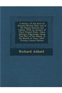 A History of the Picts or Romano-British Wall, and of the Roman Stations and Vallum: With an Account of Their Present State, Taken During a Pilgrimage Along That Part of the Island, in the Month of June, 1849 - Primary Source Edition