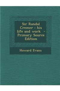 Sir Randal Cremer: His Life and Work: His Life and Work