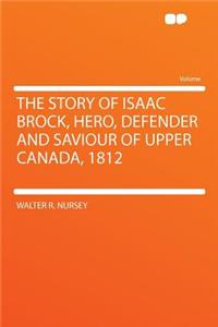 The Story of Isaac Brock, Hero, Defender and Saviour of Upper Canada, 1812