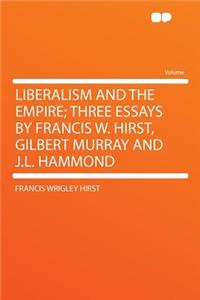 Liberalism and the Empire; Three Essays by Francis W. Hirst, Gilbert Murray and J.L. Hammond