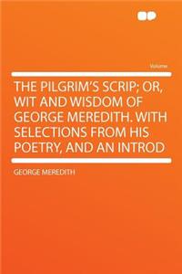 The Pilgrim's Scrip; Or, Wit and Wisdom of George Meredith. with Selections from His Poetry, and an Introd
