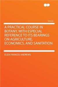 A Practical Course in Botany, with Especial Reference to Its Bearings on Agriculture, Economics, and Sanitation