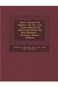 Saint Antoine De Padoue: Sa Vie: Les Treize Mardis Et Autres Dévotions En Son Honneur