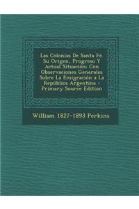 Las Colonias de Santa Fe. Su Origen, Progreso y Actual Situacion: Con Observaciones Generales Sobre La Emigracion a la Republica Argentina - Primary Source Edition