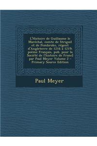 L'Histoire de Guillaume Le Marechal, Comte de Striguil Et de Pembroke, Regent D'Angleterre de 1216 a 1219; Poeme Francais, Pub. Pour La Societe de L'h