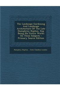 The Landscape Gardening and Landscape Architecture of the Late Humphrey Repton, Esq: Being His Entire Works on These Subjects