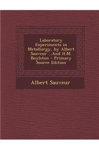 Laboratory Experiments in Metallurgy, by Albert Sauveur ...and H.M. Boylston - Primary Source Edition