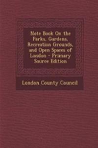 Note Book on the Parks, Gardens, Recreation Grounds, and Open Spaces of London - Primary Source Edition