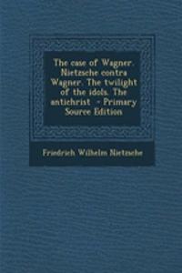 The Case of Wagner. Nietzsche Contra Wagner. the Twilight of the Idols. the Antichrist