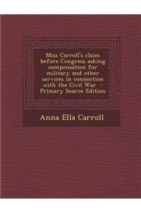 Miss Carroll's Claim Before Congress Asking Compensation for Military and Other Services in Connection with the Civil War - Primary Source Edition