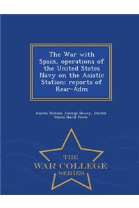 The War with Spain, Operations of the United States Navy on the Asiatic Station; Reports of Rear-Adm - War College Series