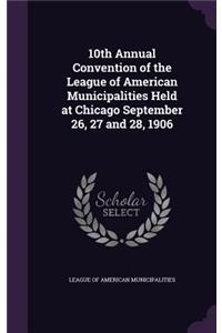 10th Annual Convention of the League of American Municipalities Held at Chicago September 26, 27 and 28, 1906