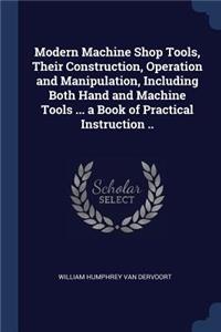 Modern Machine Shop Tools, Their Construction, Operation and Manipulation, Including Both Hand and Machine Tools ... a Book of Practical Instruction ..