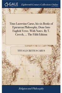 Titus Lucretius Carus, his six Books of Epicurean Philosophy, Done Into English Verse, With Notes. By T. Creech, ... The Fifth Edition