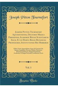 Josephi Pitton Tournefort Aquisextiensis, Doctoris Medici Parisiensis, AcademiÃ¦ RegiÃ¦ Scientiarum Socii, Et in Horto Regio Botanices Professoris, Institutiones Rei HerbariÃ¦, Vol. 1: Editio Tettia Appendicibus Aucta AB Antonio de Jussieu LugdunÃ¦