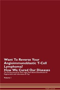 Want To Reverse Your Angioimmunoblastic T-Cell Lymphoma? How We Cured Our Diseases. The 30 Day Journal for Raw Vegan Plant-Based Detoxification & Regeneration with Information & Tips Volume 1