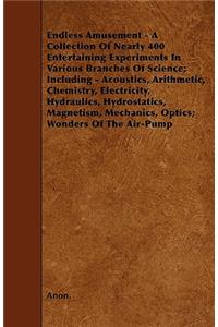 Endless Amusement - A Collection Of Nearly 400 Entertaining Experiments In Various Branches Of Science; Including - Acoustics, Arithmetic, Chemistry, Electricity, Hydraulics, Hydrostatics, Magnetism, Mechanics, Optics; Wonders Of The Air-Pump