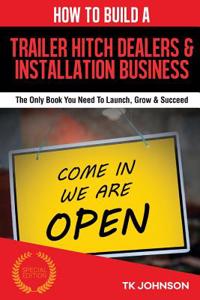 How to Build a Trailer Hitch Dealers & Installation Business (Special Edition): The Only Book You Need to Launch, Grow & Succeed