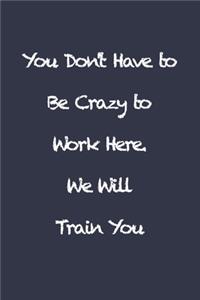 You Don't Have to Be Crazy to Work Here. We Will Train You