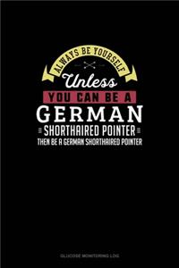 Always Be Yourself Unless You Can Be A German Wirehaired Pointer Then Be A German Wirehaired Pointer
