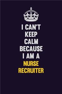 I can't Keep Calm Because I Am A Nurse recruiter