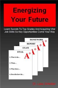 Energizing Your Future: Learn Secrets to Top Grades and Acquiring Vital Job Skills So the Key Opportunities Come Your Way
