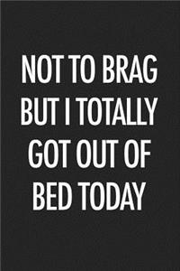 Not to Brag But I Totally Got Out of Bed Today