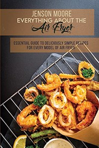 Everything About The Air Fryer: Essential Guide To Deliciously Simple Recipes For Every Model Of Air Fryer