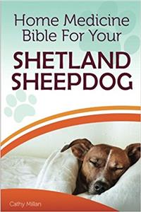 Home Medicine Bible for Your Shetland Sheepdog: The Alternative Health Guide to Keep Your Dog Happy, Healthy and Safe