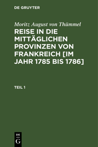 Moritz August Von Thümmel: Reise in Die Mittäglichen Provinzen Von Frankreich [Im Jahr 1785 Bis 1786]. Teil 1