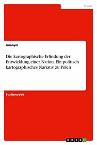 kartographische Erfindung der Entwicklung einer Nation. Ein politisch kartographisches Narrativ zu Polen