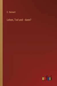 Leben, Tod und - dann?