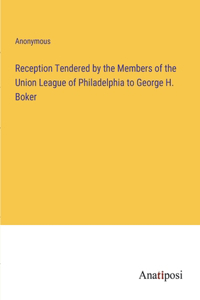 Reception Tendered by the Members of the Union League of Philadelphia to George H. Boker