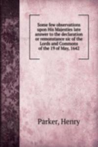 Some few observations upon His Majesties late answer to the declaration or remonstance sic of the Lords and Commons of the 19 of May, 1642