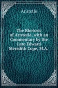 Rhetoric of Aristotle, with an Commentary by the Late Edward Meredith Cope, M.A. .