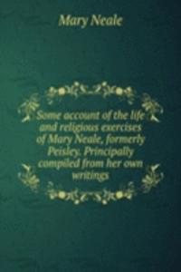 Some account of the life and religious exercises of Mary Neale, formerly Peisley. Principally compiled from her own writings