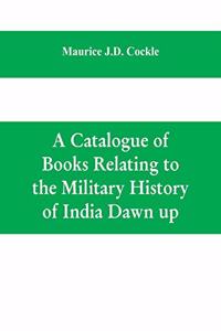 Catalogue of Books Relating to the Military History of India Dawn up