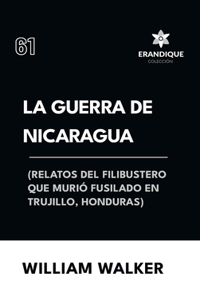 La Guerra de Nicaragua (Relatos del filibustero que murió fusilado en Trujillo, Honduras)