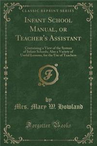 Infant School Manual, or Teacher's Assistant: Containing a View of the System of Infant Schools; Also a Variety of Useful Lessons, for the Use of Teachers (Classic Reprint)