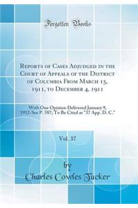 Reports of Cases Adjudged in the Court of Appeals of the District of Columbia from March 15, 1911, to December 4, 1911, Vol. 37: With One Opinion Delivered January 9, 1912-See P. 587; To Be Cited as 