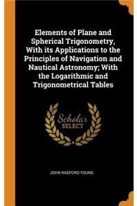 Elements of Plane and Spherical Trigonometry, With its Applications to the Principles of Navigation and Nautical Astronomy; With the Logarithmic and Trigonometrical Tables