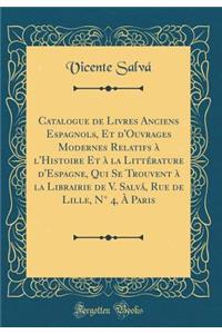 Catalogue de Livres Anciens Espagnols, Et d'Ouvrages Modernes Relatifs ï¿½ l'Histoire Et ï¿½ La Littï¿½rature d'Espagne, Qui Se Trouvent ï¿½ La Librairie de V. Salvï¿½, Rue de Lille, Nï¿½ 4, ï¿½ Paris (Classic Reprint)