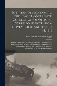 Egyptian Delegation to the Peace Conference, Collection of Official Correspondence From November 11, 1918, to July 14, 1919; Twelve Appendices Containing Verbatim Transcriptions of Official Egyptian Reports, Correspondence, Depositions of Victims A