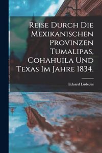 Reise durch die Mexikanischen Provinzen Tumalipas, Cohahuila und Texas im Jahre 1834.