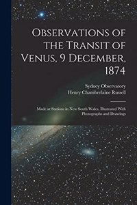 Observations of the Transit of Venus, 9 December, 1874; Made at Stations in New South Wales. Illustrated With Photographs and Drawings